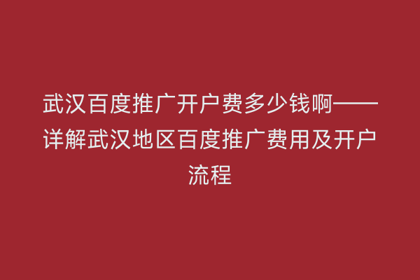 武汉百度推广开户费多少钱啊——详解武汉地区百度推广费用及开户流程