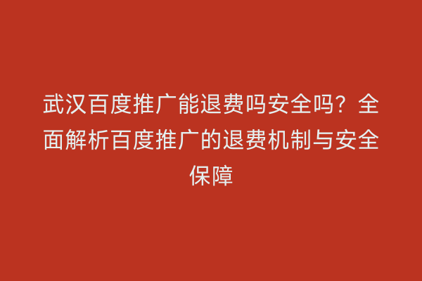 武汉百度推广能退费吗安全吗？全面解析百度推广的退费机制与安全保障