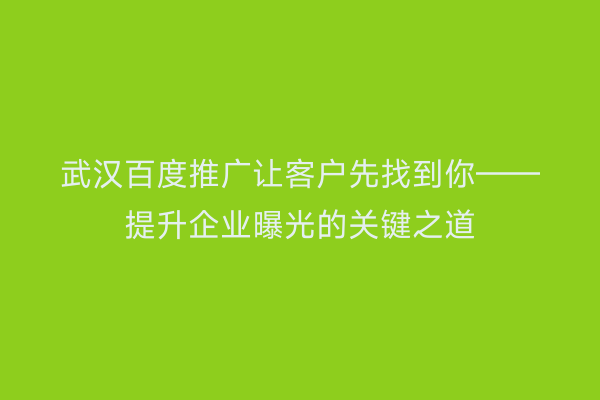武汉百度推广让客户先找到你——提升企业曝光的关键之道