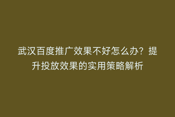 武汉百度推广效果不好怎么办？提升投放效果的实用策略解析