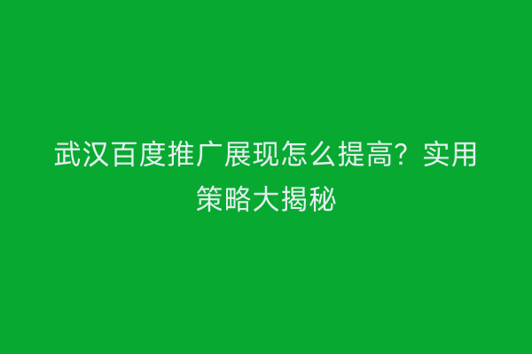 武汉百度推广展现怎么提高？实用策略大揭秘