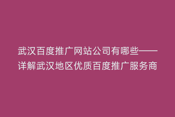 武汉百度推广网站公司有哪些——详解武汉地区优质百度推广服务商