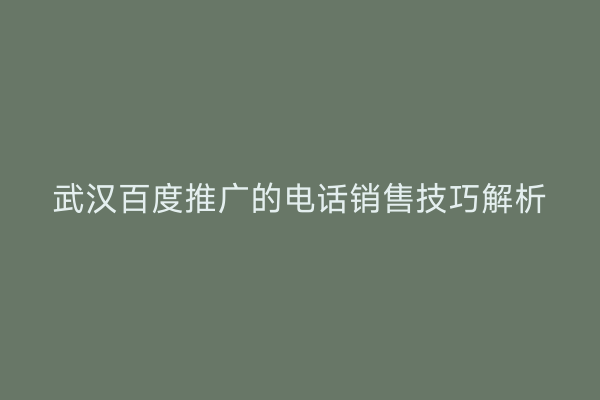 武汉百度推广的电话销售技巧解析