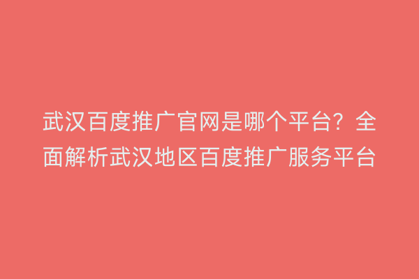 武汉百度推广官网是哪个平台？全面解析武汉地区百度推广服务平台