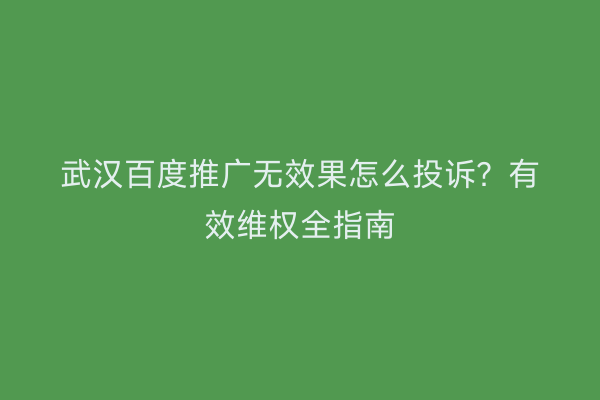 武汉百度推广无效果怎么投诉？有效维权全指南