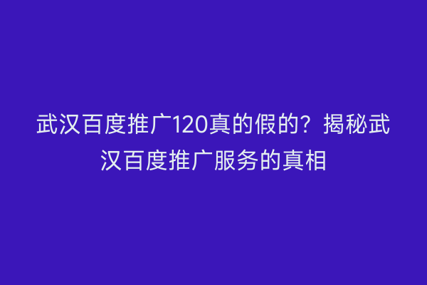 武汉百度推广120真的假的？揭秘武汉百度推广服务的真相