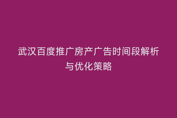 武汉百度推广房产广告时间段解析与优化策略