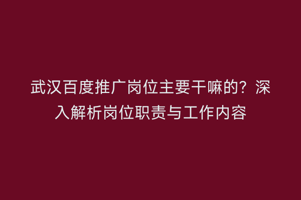 武汉百度推广岗位主要干嘛的？深入解析岗位职责与工作内容