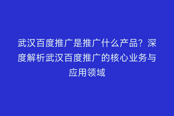 武汉百度推广是推广什么产品？深度解析武汉百度推广的核心业务与应用领域