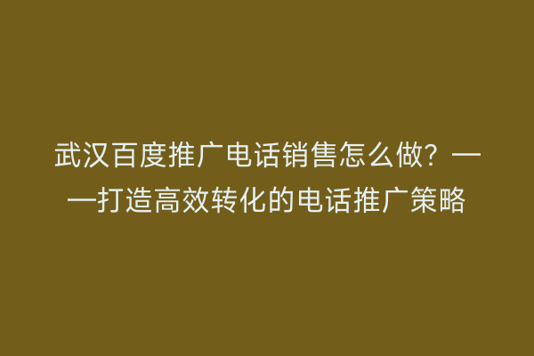 武汉百度推广电话销售怎么做？——打造高效转化的电话推广策略
