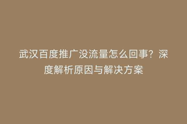 武汉百度推广没流量怎么回事？深度解析原因与解决方案