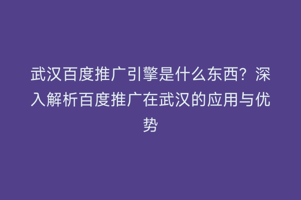 武汉百度推广引擎是什么东西？深入解析百度推广在武汉的应用与优势