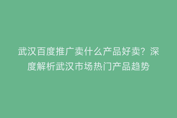 武汉百度推广卖什么产品好卖？深度解析武汉市场热门产品趋势
