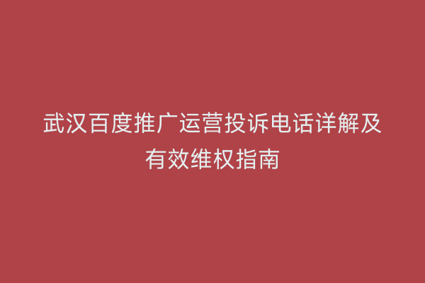 武汉百度推广运营投诉电话详解及有效维权指南