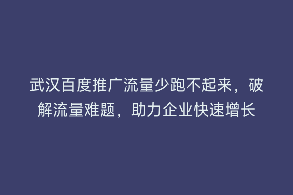 武汉百度推广流量少跑不起来，破解流量难题，助力企业快速增长