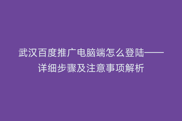武汉百度推广电脑端怎么登陆——详细步骤及注意事项解析