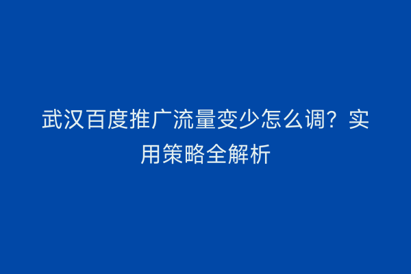 武汉百度推广流量变少怎么调？实用策略全解析