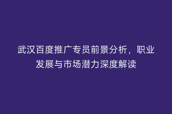 武汉百度推广专员前景分析，职业发展与市场潜力深度解读