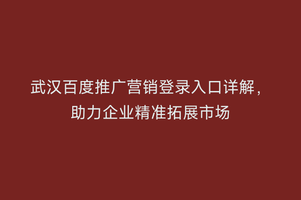武汉百度推广营销登录入口详解，助力企业精准拓展市场