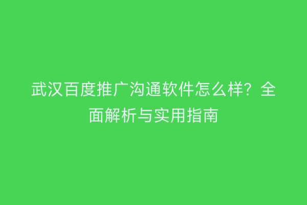 武汉百度推广沟通软件怎么样？全面解析与实用指南