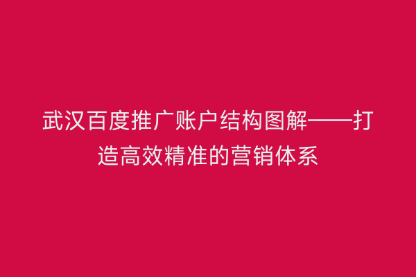 武汉百度推广账户结构图解——打造高效精准的营销体系