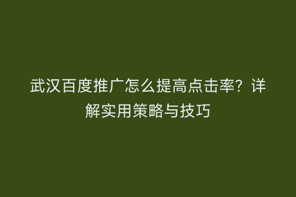 武汉百度推广怎么提高点击率？详解实用策略与技巧