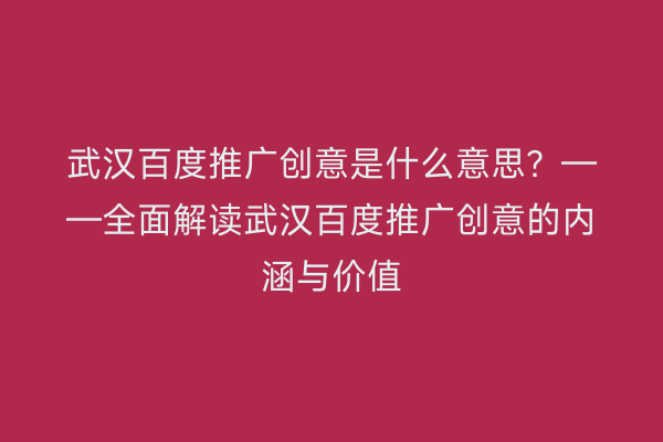 武汉百度推广创意是什么意思？——全面解读武汉百度推广创意的内涵与价值