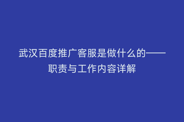 武汉百度推广客服是做什么的——职责与工作内容详解