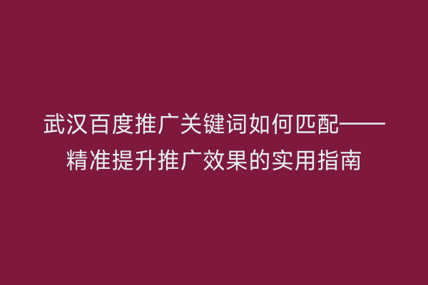 武汉百度推广关键词如何匹配——精准提升推广效果的实用指南