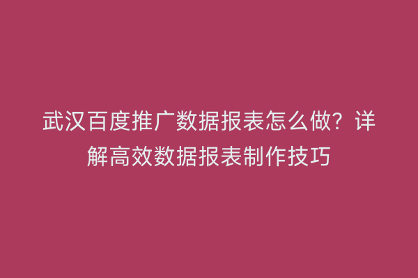 武汉百度推广数据报表怎么做？详解高效数据报表制作技巧