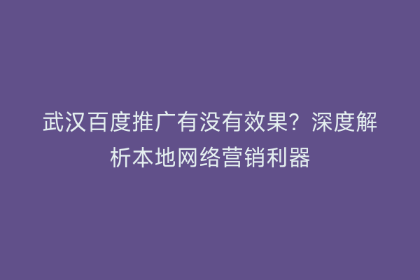 武汉百度推广有没有效果？深度解析本地网络营销利器