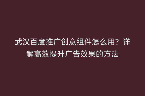 武汉百度推广创意组件怎么用？详解高效提升广告效果的方法