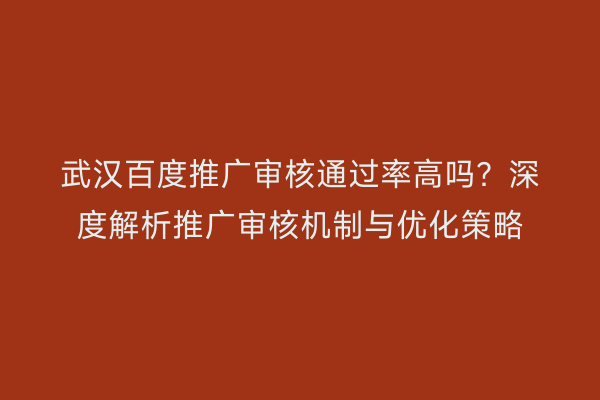 武汉百度推广审核通过率高吗？深度解析推广审核机制与优化策略