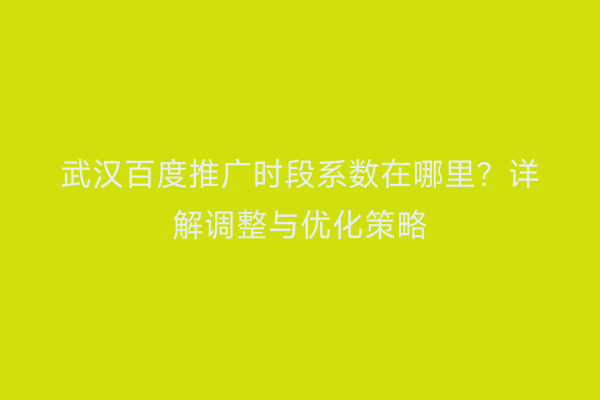 武汉百度推广时段系数在哪里？详解调整与优化策略