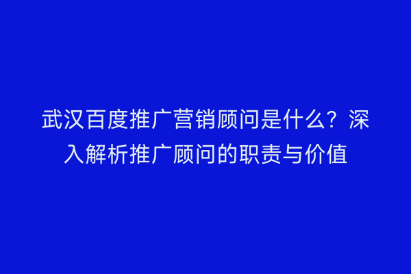 武汉百度推广营销顾问是什么？深入解析推广顾问的职责与价值