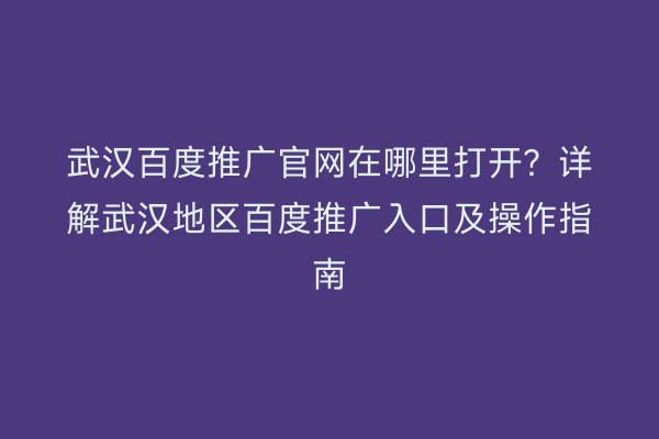 武汉百度推广官网在哪里打开？详解武汉地区百度推广入口及操作指南