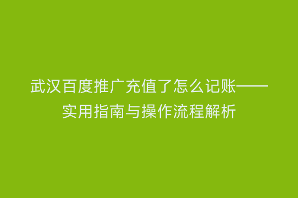 武汉百度推广充值了怎么记账——实用指南与操作流程解析