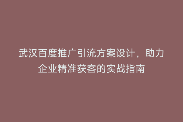 武汉百度推广引流方案设计，助力企业精准获客的实战指南