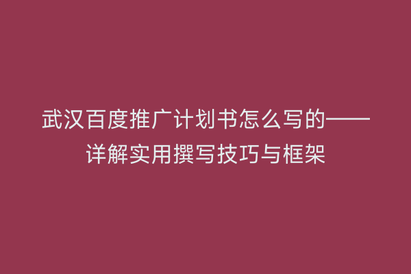 武汉百度推广计划书怎么写的——详解实用撰写技巧与框架
