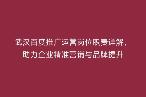武汉百度推广运营岗位职责详解，助力企业精准营销与品牌提升