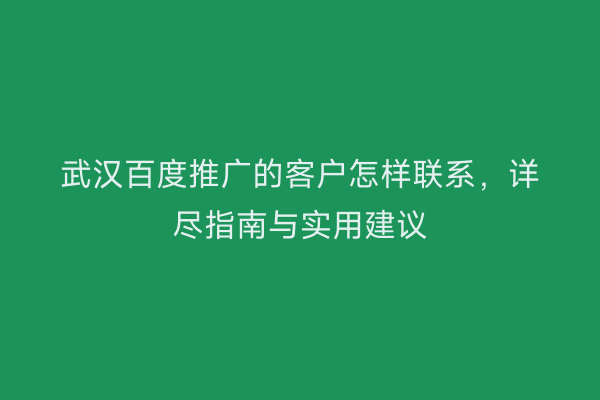 武汉百度推广的客户怎样联系，详尽指南与实用建议