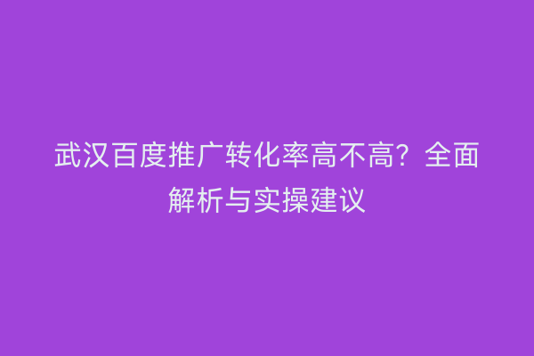 武汉百度推广转化率高不高？全面解析与实操建议