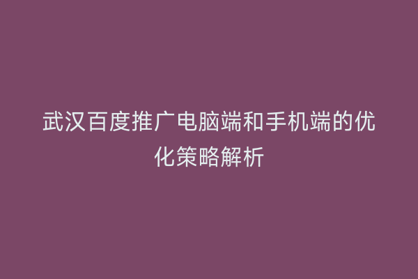 武汉百度推广电脑端和手机端的优化策略解析