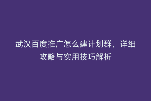 武汉百度推广怎么建计划群，详细攻略与实用技巧解析