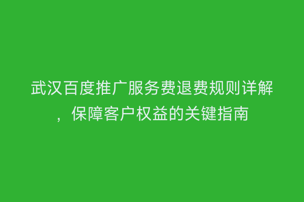 武汉百度推广服务费退费规则详解，保障客户权益的关键指南