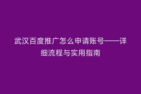 武汉百度推广怎么申请账号——详细流程与实用指南