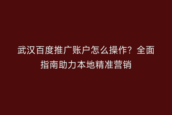 武汉百度推广账户怎么操作？全面指南助力本地精准营销