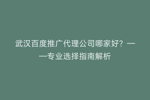 武汉百度推广代理公司哪家好？——专业选择指南解析