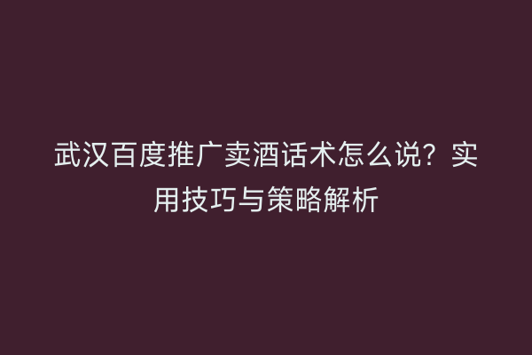 武汉百度推广卖酒话术怎么说？实用技巧与策略解析