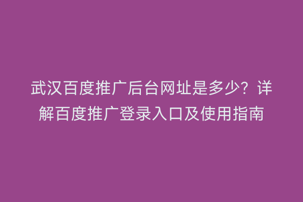 武汉百度推广后台网址是多少？详解百度推广登录入口及使用指南